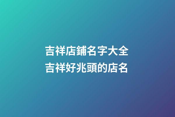 吉祥店鋪名字大全 吉祥好兆頭的店名-第1張-店鋪起名-玄機派